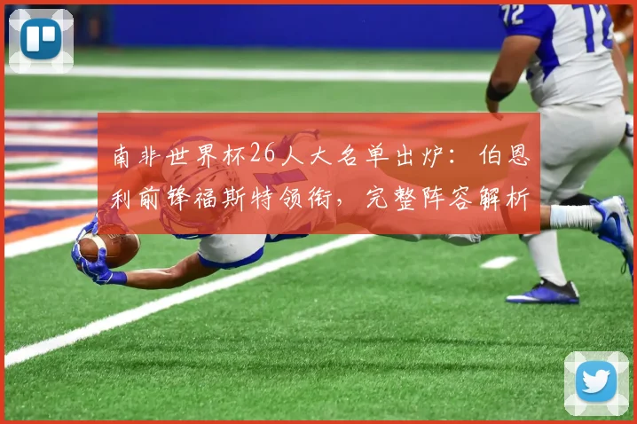 南非世界杯26人大名单出炉:伯恩利前锋福斯特领衔,完整阵容解析与战术前瞻
