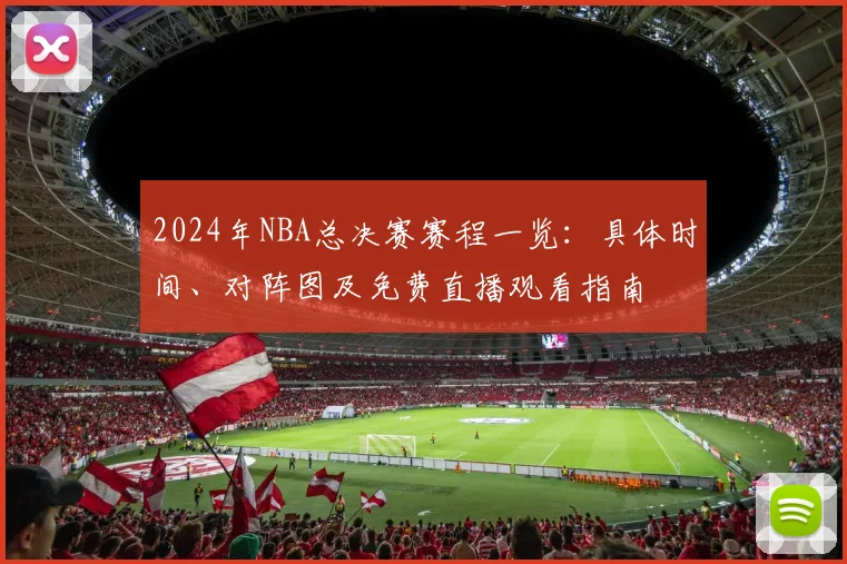 2024年NBA总决赛赛程一览：具体时间、对阵图及免费直播观看指南