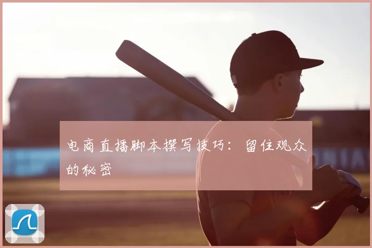 电商直播脚本撰写技巧：留住观众的秘密
