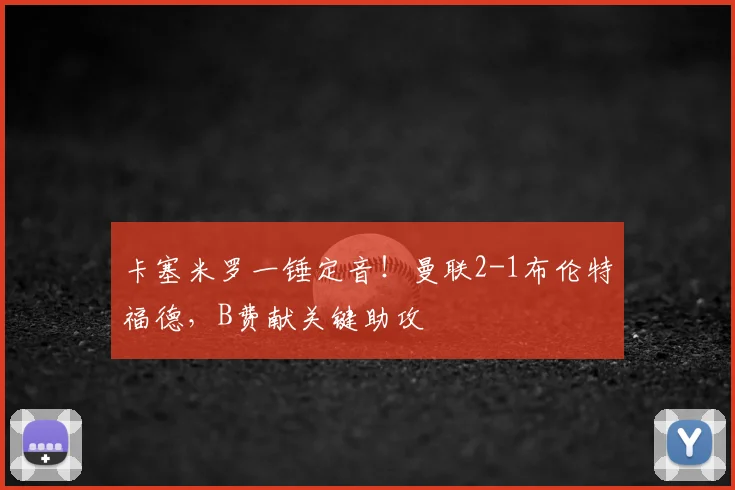 卡塞米罗一锤定音！曼联2-1布伦特福德，B费献关键助攻