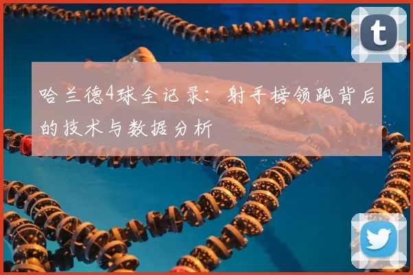 哈兰德4球全记录：射手榜领跑背后的技术与数据分析