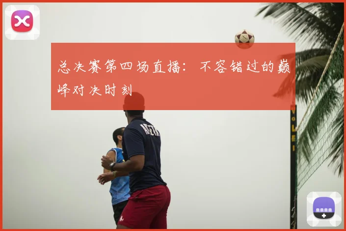 总决赛第四场直播：不容错过的巅峰对决时刻