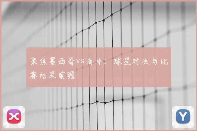 聚焦墨西哥vs南非：球星对决与比赛结果前瞻