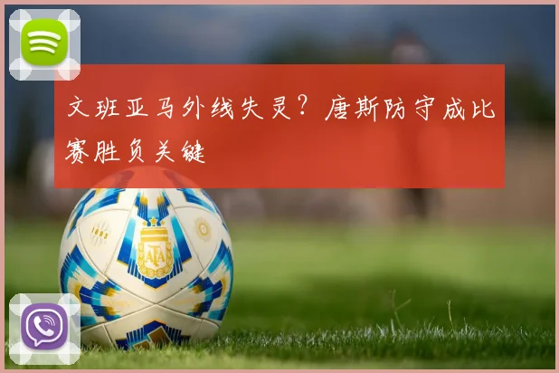 文班亚马外线失灵？唐斯防守成比赛胜负关键