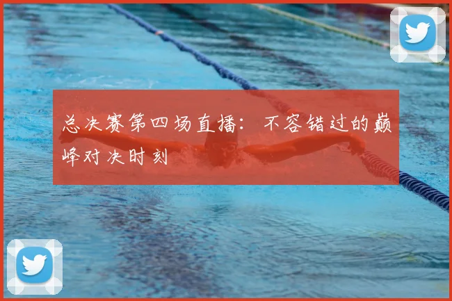 总决赛第四场直播：不容错过的巅峰对决时刻