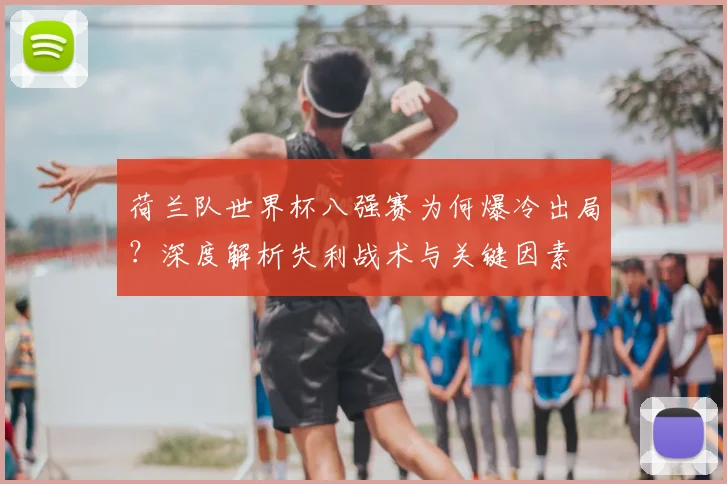 荷兰队世界杯八强赛为何爆冷出局?深度解析失利战术与关键因素