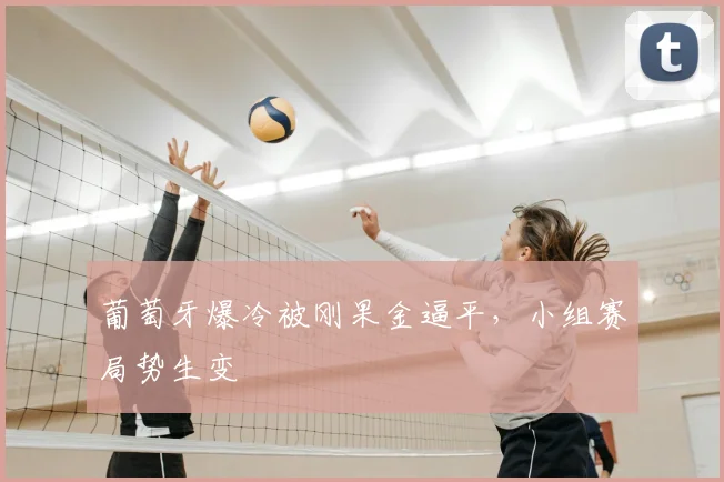 葡萄牙爆冷被刚果金逼平,小组赛局势生变