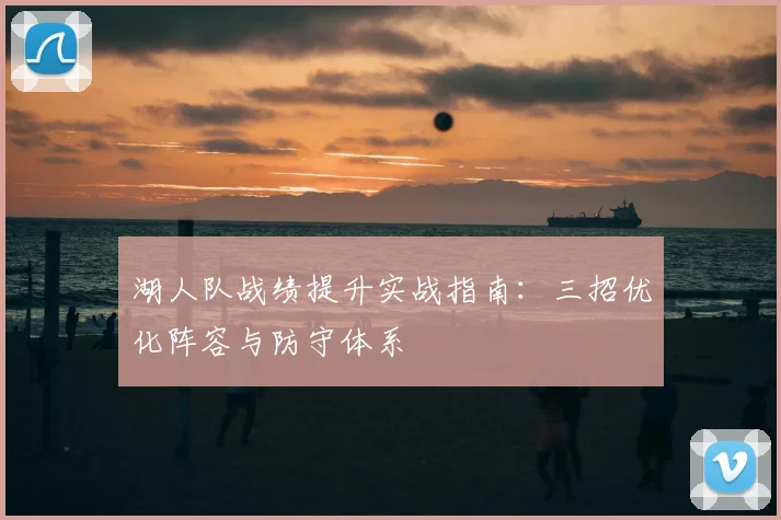湖人队战绩提升实战指南：三招优化阵容与防守体系