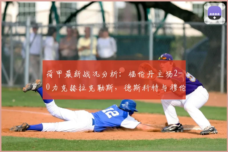 荷甲最新战况分析：福伦丹主场2-0力克赫拉克勒斯，德斯科特与穆伦成关键先生，附2026赛季保级形势解读