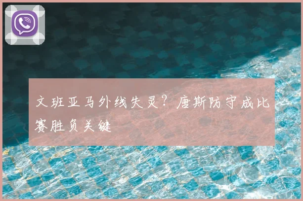 文班亚马外线失灵？唐斯防守成比赛胜负关键