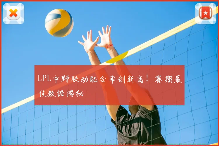 LPL中野联动配合率创新高！赛期最佳数据揭秘