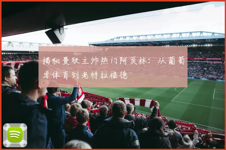 揭秘曼联主帅热门阿莫林：从葡萄牙体育到老特拉福德