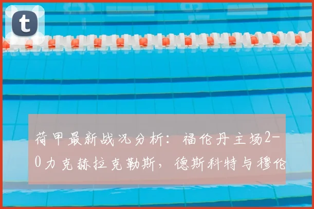 荷甲最新战况分析:福伦丹主场2-0力克赫拉克勒斯,德斯科特与穆伦成关键先生,附2026赛季保级形势解读