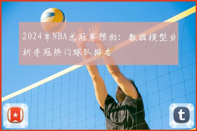 2024年NBA总冠军预测：数据模型分析夺冠热门球队排名