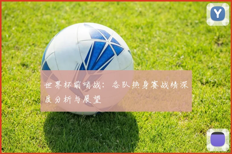 世界杯前哨战：各队热身赛战绩深度分析与展望