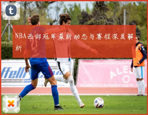 NBA西部冠军最新动态与赛程深度解析