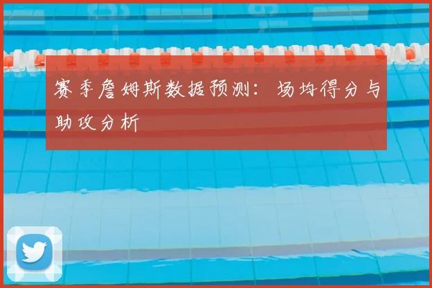 赛季詹姆斯数据预测：场均得分与助攻分析