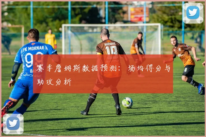 赛季詹姆斯数据预测：场均得分与助攻分析