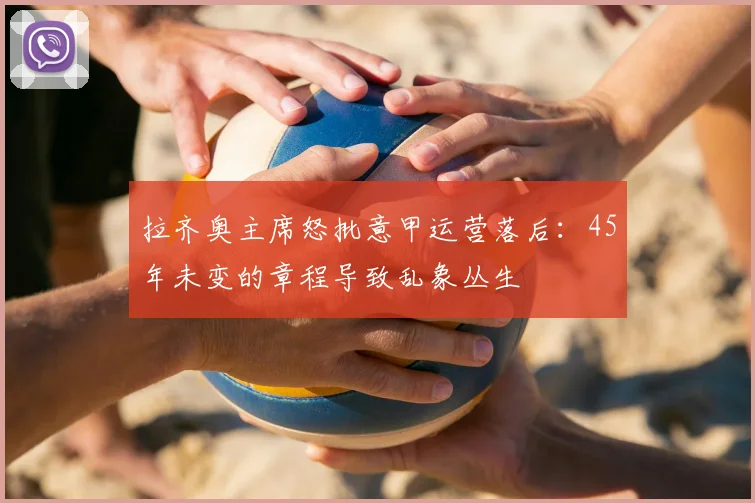 拉齐奥主席怒批意甲运营落后：45年未变的章程导致乱象丛生