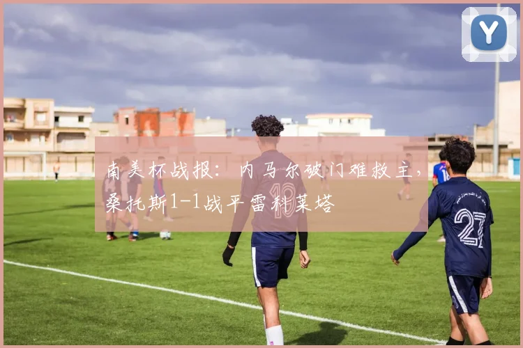 南美杯战报：内马尔破门难救主，桑托斯1-1战平雷科莱塔